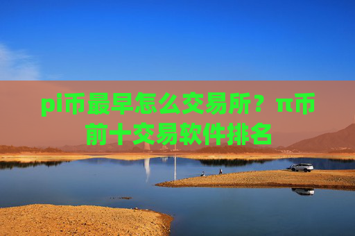 pi币最早怎么交易所？π币前十交易软件排名