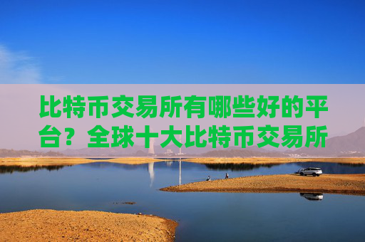 比特币交易所有哪些好的平台？全球十大比特币交易所