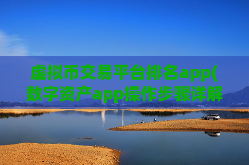 虚拟币交易平台排名app(数字资产app操作步骤详解)