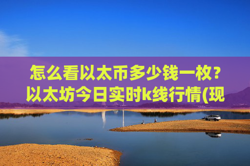 怎么看以太币多少钱一枚？以太坊今日实时k线行情(现价24407.88元)