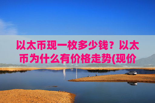 以太币现一枚多少钱？以太币为什么有价格走势(现价23794.27元)