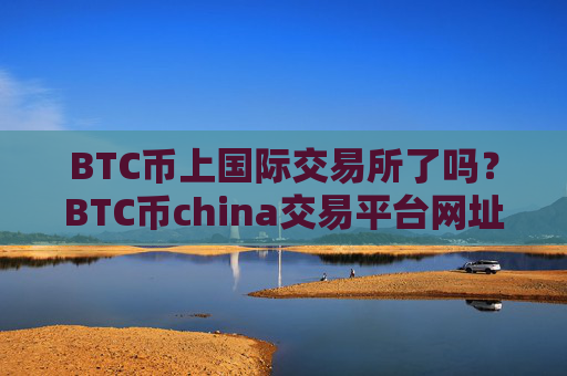 BTC币上国际交易所了吗？BTC币china交易平台网址