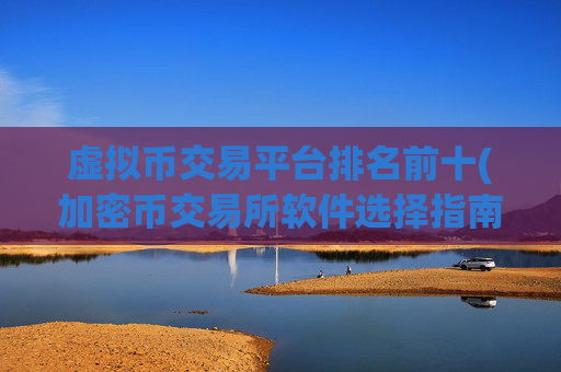 虚拟币交易平台排名前十(加密币交易所软件选择指南)