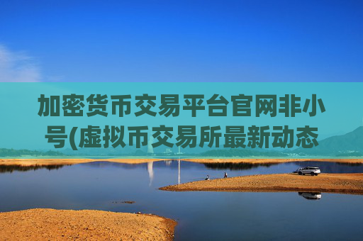 加密货币交易平台官网非小号(虚拟币交易所最新动态)