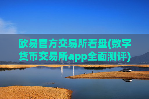 欧易官方交易所看盘(数字货币交易所app全面测评)