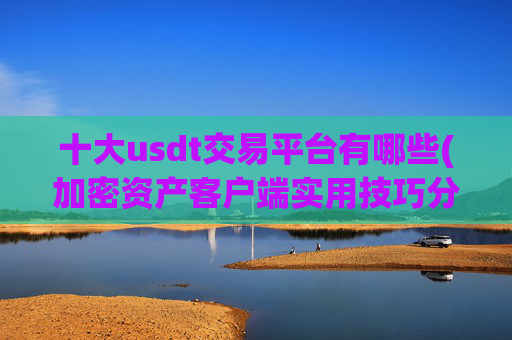 十大usdt交易平台有哪些(加密资产客户端实用技巧分享)