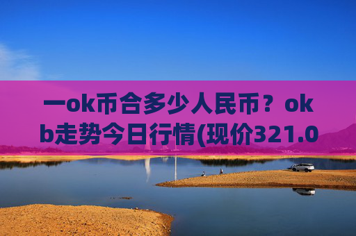 一ok币合多少人民币？okb走势今日行情(现价321.026元)