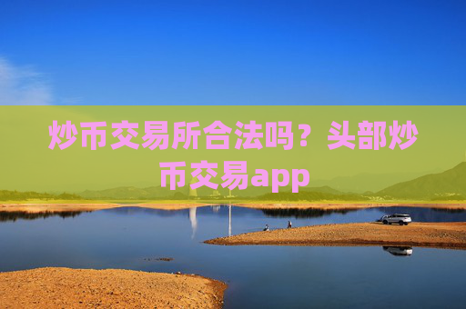 炒币交易所合法吗？头部炒币交易app