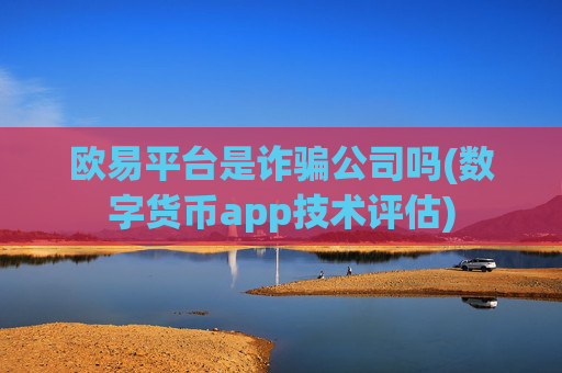 欧易平台是诈骗公司吗(数字货币app技术评估)
