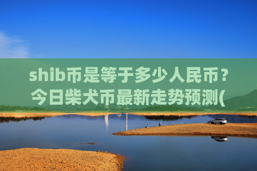 shib币是等于多少人民币？今日柴犬币最新走势预测(现价0.00014849元)