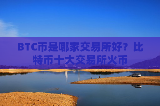 BTC币是哪家交易所好？比特币十大交易所火币