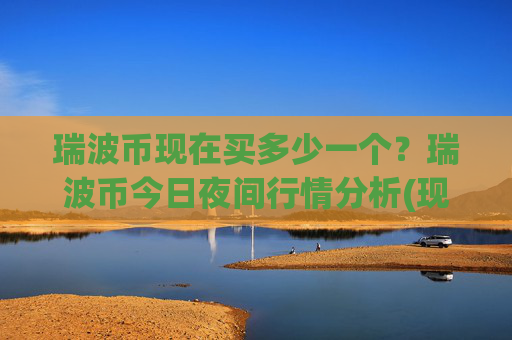 瑞波币现在买多少一个？瑞波币今日夜间行情分析(现价15.9979元)