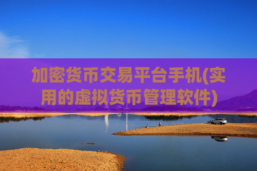 加密货币交易平台手机(实用的虚拟货币管理软件)