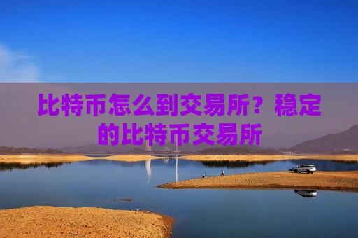 比特币怎么到交易所?稳定的比特币交易所
