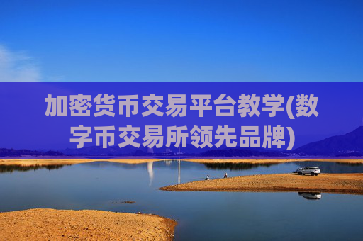 加密货币交易平台教学(数字币交易所领先品牌)