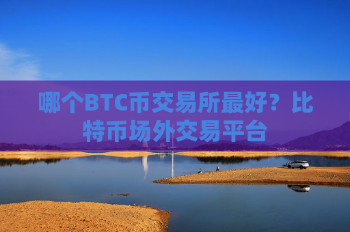 哪个BTC币交易所最好？比特币场外交易平台