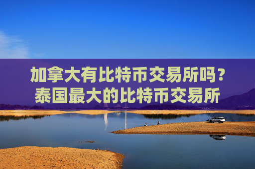 加拿大有比特币交易所吗？泰国最大的比特币交易所