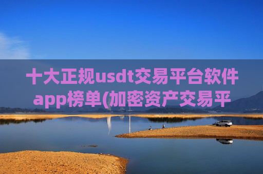 十大正规usdt交易平台软件app榜单(加密资产交易平台精华)