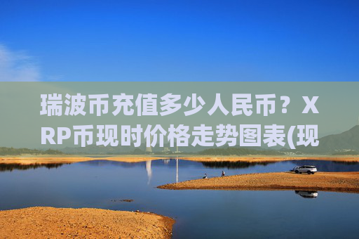 瑞波币充值多少人民币？XRP币现时价格走势图表(现价15.9381元)