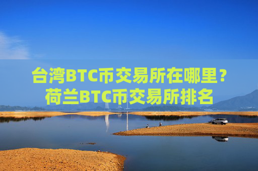 台湾BTC币交易所在哪里？荷兰BTC币交易所排名