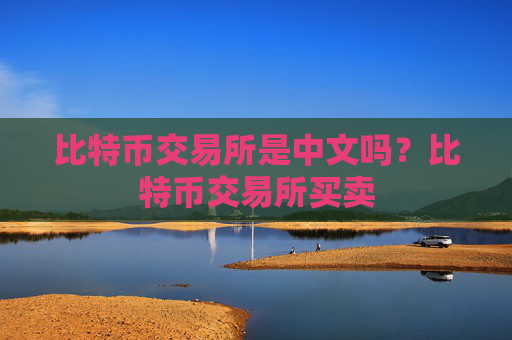 比特币交易所是中文吗?比特币交易所买卖