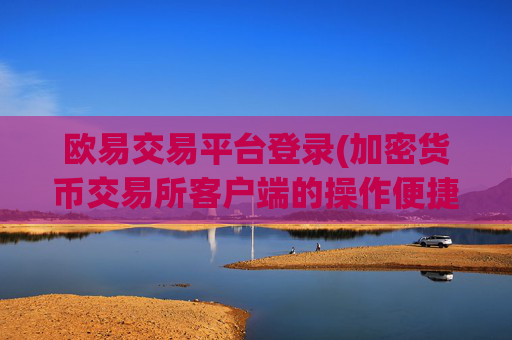 欧易交易平台登录(加密货币交易所客户端的操作便捷)