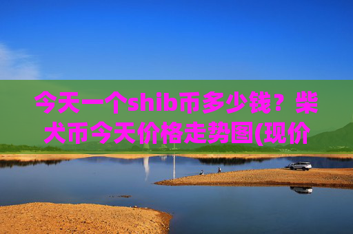 今天一个shib币多少钱？柴犬币今天价格走势图(现价0.00014795元)