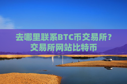 去哪里联系BTC币交易所？交易所网站比特币