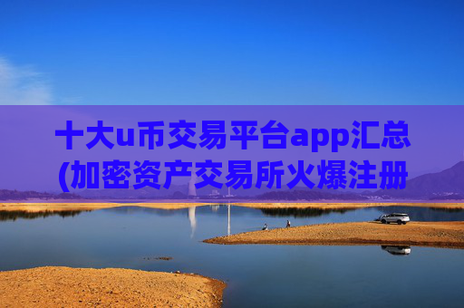 十大u币交易平台app汇总(加密资产交易所火爆注册)