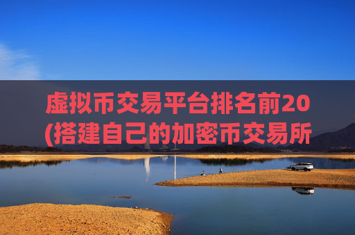 虚拟币交易平台排名前20(搭建自己的加密币交易所)