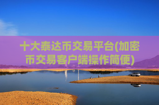 十大泰达币交易平台(加密币交易客户端操作简便)
