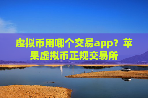 虚拟币用哪个交易app？苹果虚拟币正规交易所