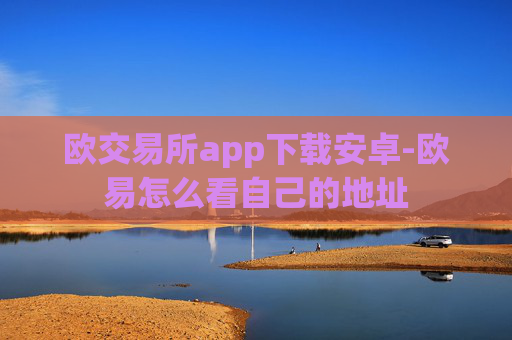 欧交易所app下载安卓-欧易怎么看自己的地址