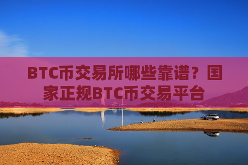BTC币交易所哪些靠谱？国家正规BTC币交易平台