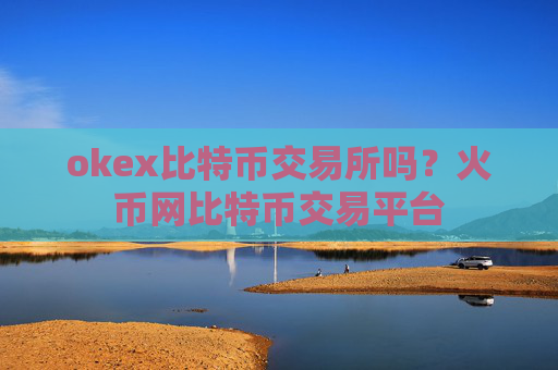 okex比特币交易所吗？火币网比特币交易平台