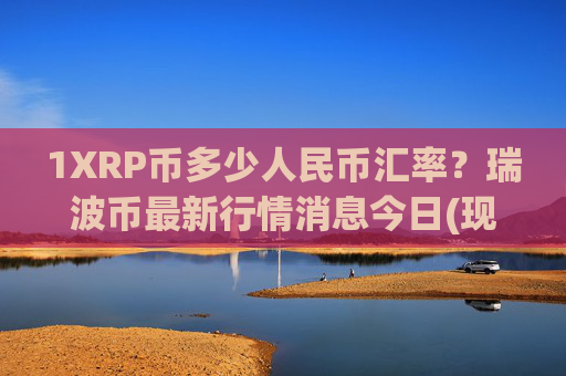 1XRP币多少人民币汇率？瑞波币最新行情消息今日(现价15.8666元)