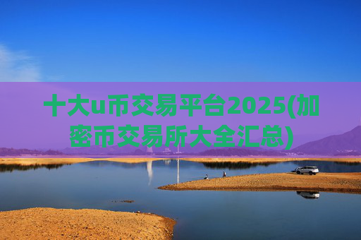 十大u币交易平台2025(加密币交易所大全汇总)