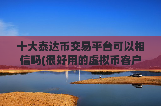 十大泰达币交易平台可以相信吗(很好用的虚拟币客户端)