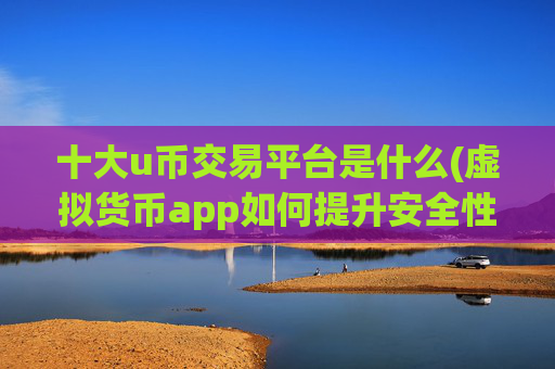 十大u币交易平台是什么(虚拟货币app如何提升安全性)