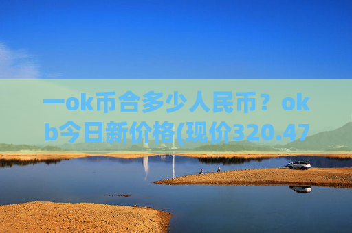 一ok币合多少人民币？okb今日新价格(现价320.478元)