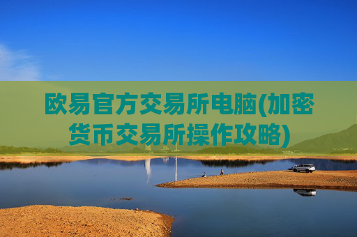 欧易官方交易所电脑(加密货币交易所操作攻略)