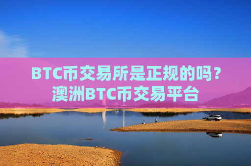 BTC币交易所是正规的吗？澳洲BTC币交易平台