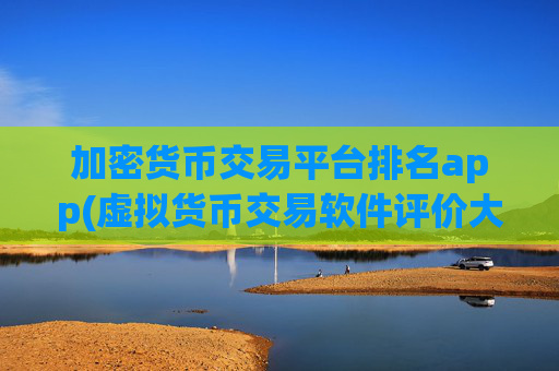 加密货币交易平台排名app(虚拟货币交易软件评价大揭秘)
