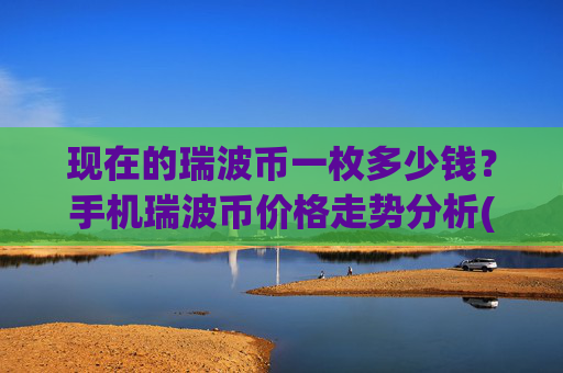 现在的瑞波币一枚多少钱？手机瑞波币价格走势分析(现价15.8389元)