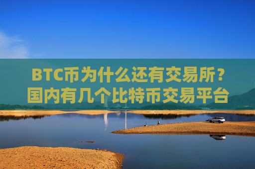 BTC币为什么还有交易所？国内有几个比特币交易平台