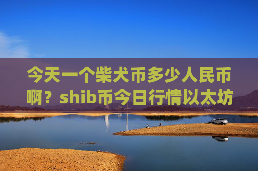 今天一个柴犬币多少人民币啊？shib币今日行情以太坊(现价0.0001482元)