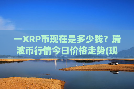 一XRP币现在是多少钱？瑞波币行情今日价格走势(现价15.6856元)