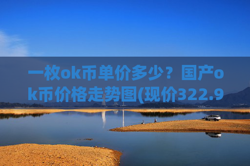 一枚ok币单价多少？国产ok币价格走势图(现价322.95元)