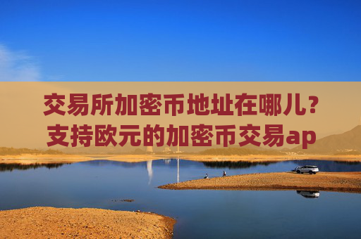 交易所加密币地址在哪儿？支持欧元的加密币交易app下载