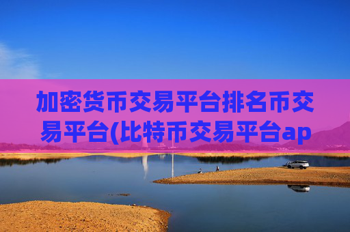 加密货币交易平台排名币交易平台(比特币交易平台app下载)
